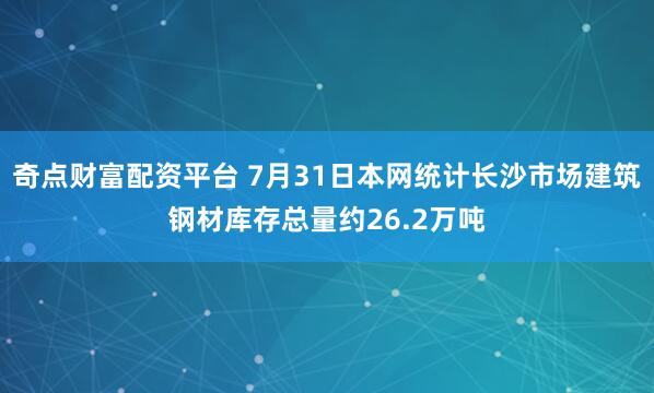 奇点财富配资平台 7月31日本网统计长沙市场建筑钢材库存总量约26.2万吨