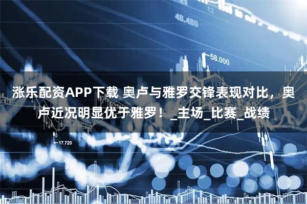 涨乐配资APP下载 奥卢与雅罗交锋表现对比，奥卢近况明显优于雅罗！_主场_比赛_战绩