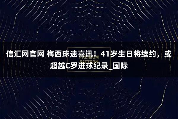 信汇网官网 梅西球迷喜讯！41岁生日将续约，或超越C罗进球纪录_国际
