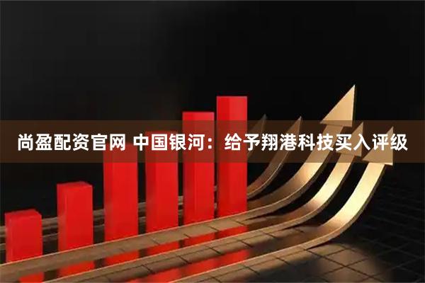 尚盈配资官网 中国银河：给予翔港科技买入评级
