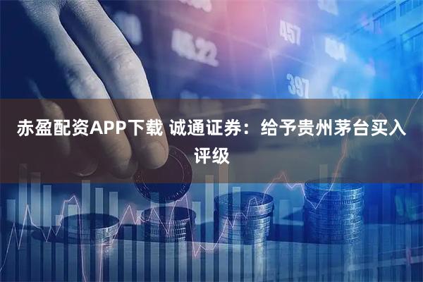 赤盈配资APP下载 诚通证券：给予贵州茅台买入评级