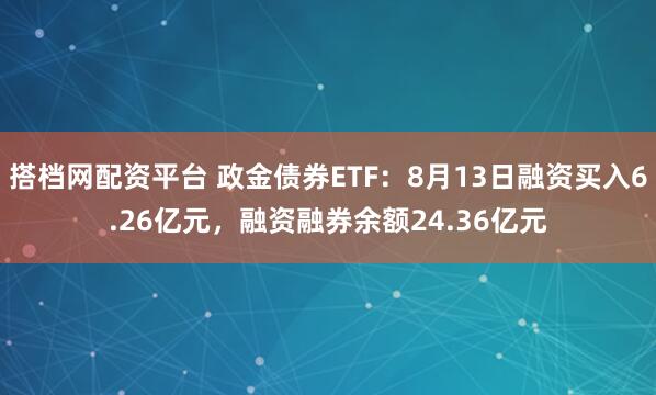 搭档网配资平台 政金债券ETF：8月13日融资买入6.26亿元，融资融券余额24.36亿元
