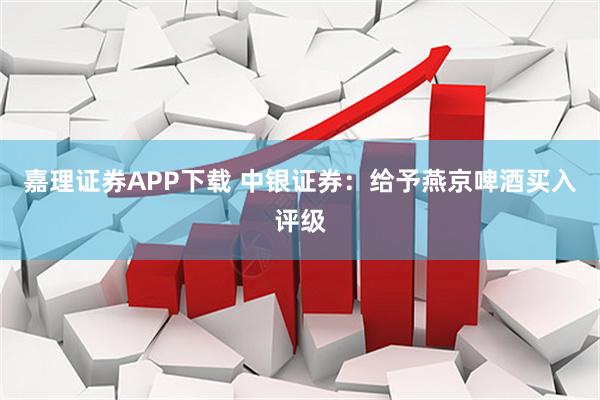 嘉理证券APP下载 中银证券：给予燕京啤酒买入评级
