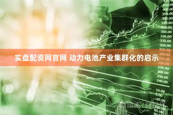 实盘配资网官网 动力电池产业集群化的启示