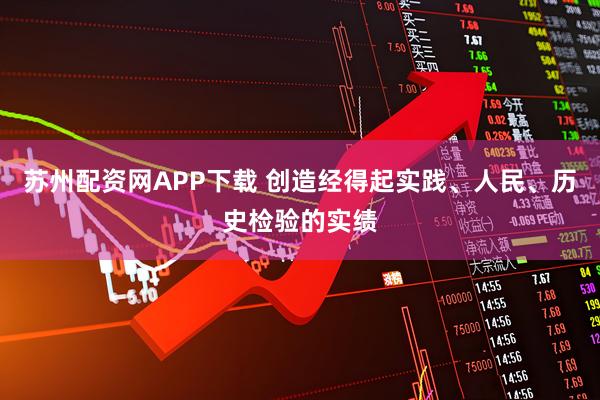 苏州配资网APP下载 创造经得起实践、人民、历史检验的实绩