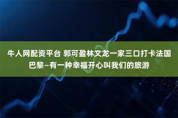 牛人网配资平台 郭可盈林文龙一家三口打卡法国巴黎—有一种幸福开心叫我们的旅游