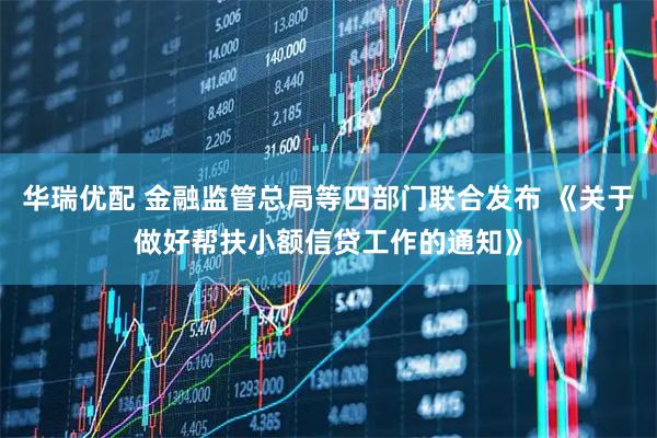 华瑞优配 金融监管总局等四部门联合发布 《关于做好帮扶小额信贷工作的通知》