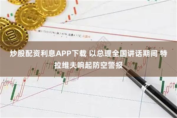 炒股配资利息APP下载 以总理全国讲话期间 特拉维夫响起防空警报