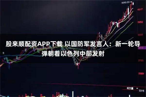 股来顺配资APP下载 以国防军发言人：新一轮导弹朝着以色列中部发射