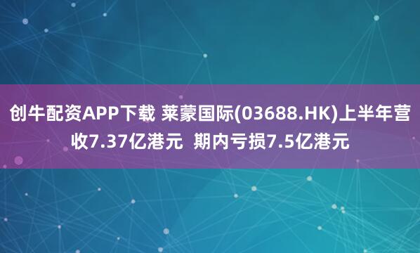 创牛配资APP下载 莱蒙国际(03688.HK)上半年营收7.37亿港元  期内亏损7.5亿港元