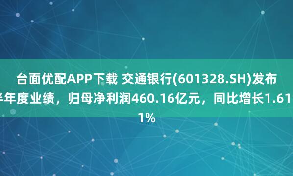 台面优配APP下载 交通银行(601328.SH)发布半年度业绩，归母净利润460.16亿元，同比增长1.61%