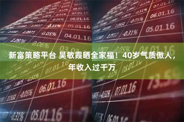 新富策略平台 吴敏霞晒全家福!40岁气质傲人,年收入过千万