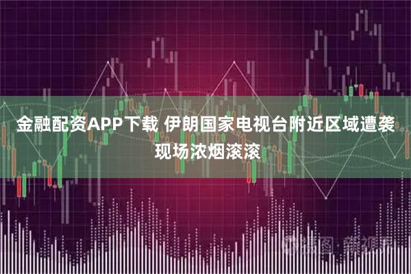 金融配资APP下载 伊朗国家电视台附近区域遭袭 现场浓烟滚滚
