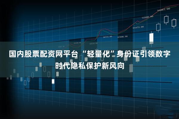 国内股票配资网平台 “轻量化”身份证引领数字时代隐私保护新风向