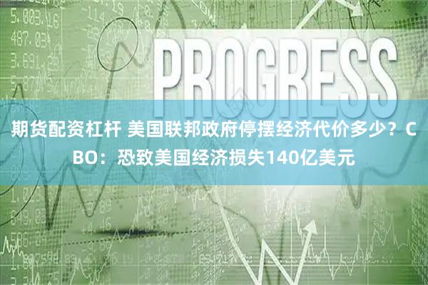 期货配资杠杆 美国联邦政府停摆经济代价多少?CBO:恐致美国经济损失140亿美元