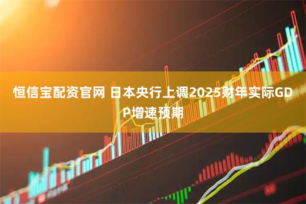 恒信宝配资官网 日本央行上调2025财年实际GDP增速预期