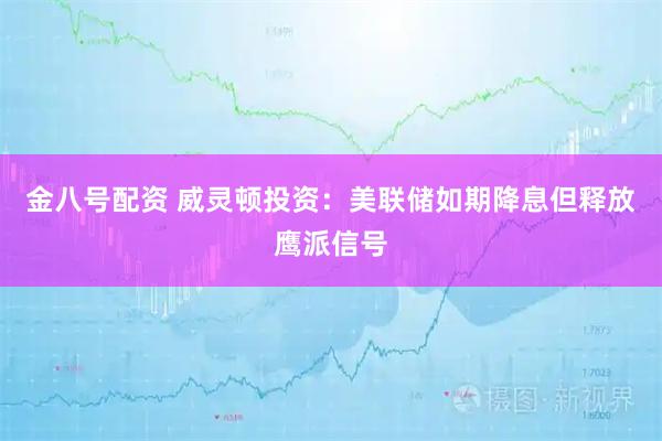 金八号配资 威灵顿投资:美联储如期降息但释放鹰派信号
