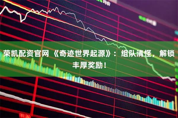 荣凯配资官网 《奇迹世界起源》:组队清怪,解锁丰厚奖励!