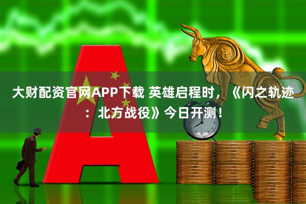 大财配资官网APP下载 英雄启程时，《闪之轨迹：北方战役》今日开测！