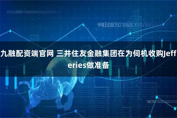 九融配资端官网 三井住友金融集团在为伺机收购Jefferies做准备