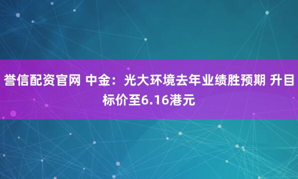 誉信配资官网 中金：光大环境去年业绩胜预期 升目标价至6.16港元
