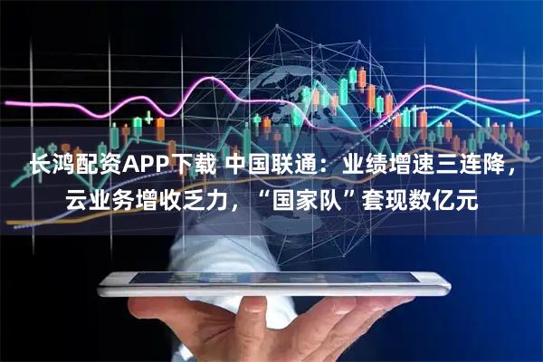 长鸿配资APP下载 中国联通：业绩增速三连降，云业务增收乏力，“国家队”套现数亿元