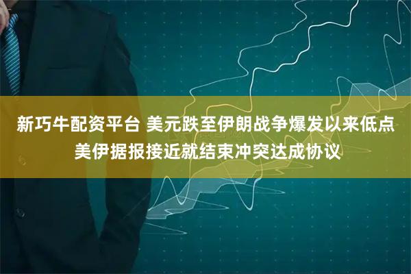 新巧牛配资平台 美元跌至伊朗战争爆发以来低点 美伊据报接近就结束冲突达成协议