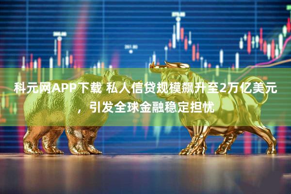 科元网APP下载 私人信贷规模飙升至2万亿美元，引发全球金融稳定担忧