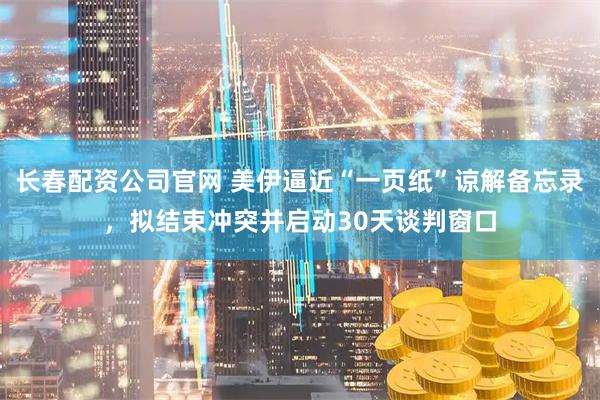 长春配资公司官网 美伊逼近“一页纸”谅解备忘录，拟结束冲突并启动30天谈判窗口