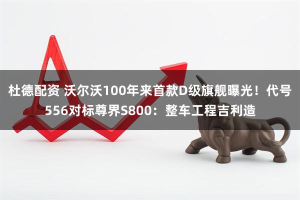 杜德配资 沃尔沃100年来首款D级旗舰曝光！代号556对标尊界S800：整车工程吉利造